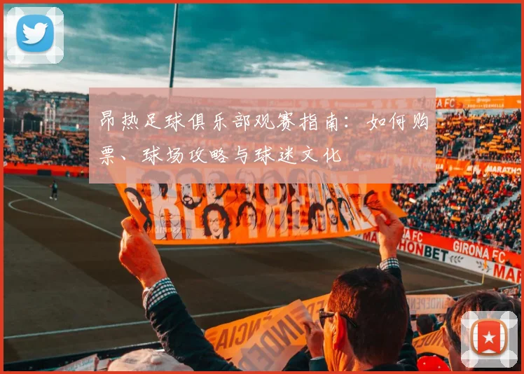 昂热足球俱乐部观赛指南：如何购票、球场攻略与球迷文化