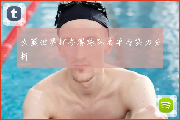 女篮世界杯参赛球队名单与实力分析