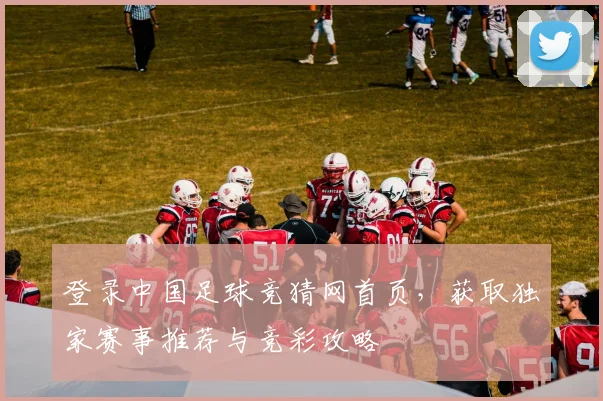 登录中国足球竞猜网首页，获取独家赛事推荐与竞彩攻略