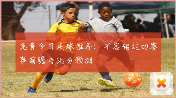 免费今日足球推荐:不容错过的赛事前瞻与比分预测