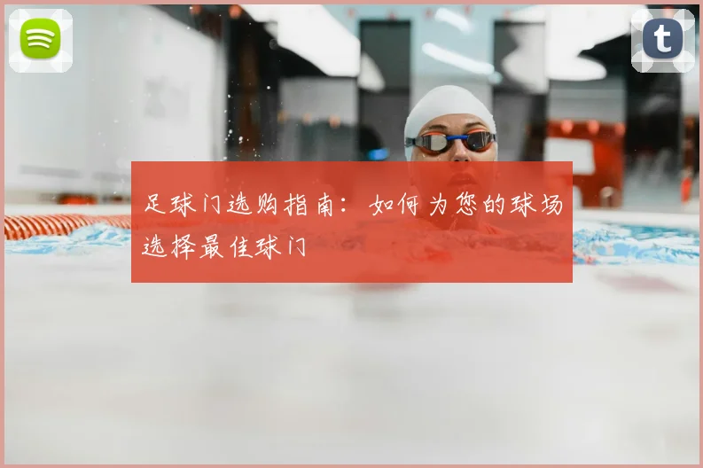 足球门选购指南：如何为您的球场选择最佳球门