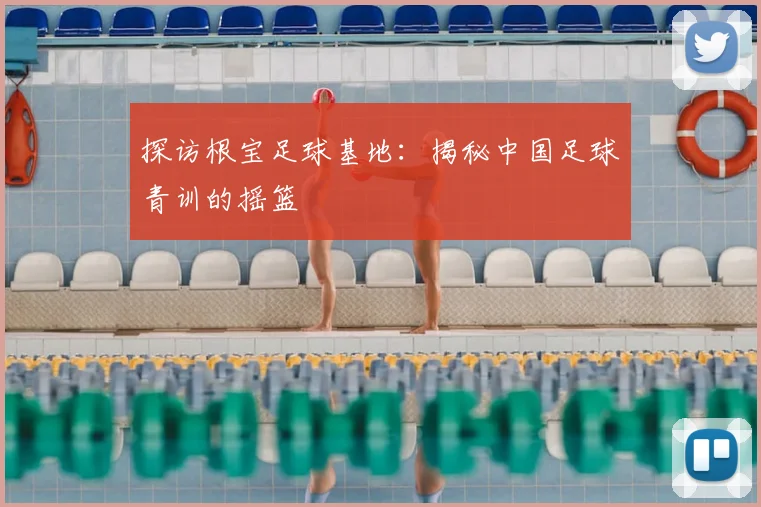 探访根宝足球基地：揭秘中国足球青训的摇篮