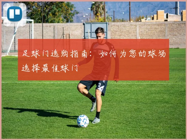 足球门选购指南：如何为您的球场选择最佳球门