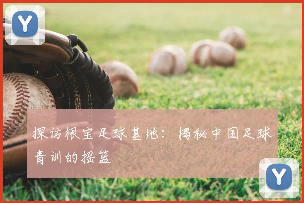 探访根宝足球基地：揭秘中国足球青训的摇篮